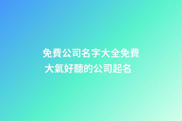 免費公司名字大全免費 大氣好聽的公司起名-第1張-公司起名-玄機派